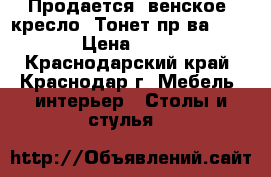 Продается “венское“ кресло (Тонет пр-ва. FAMEG) › Цена ­ 11 000 - Краснодарский край, Краснодар г. Мебель, интерьер » Столы и стулья   